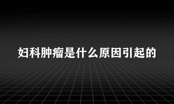 妇科肿瘤是什么原因引起的