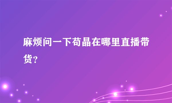麻烦问一下苟晶在哪里直播带货？