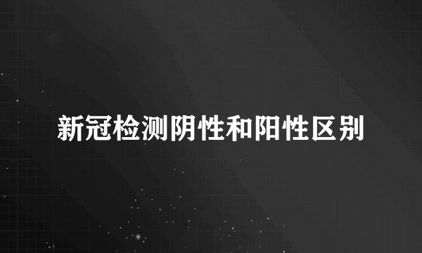 新冠检测阴性和阳性区别
