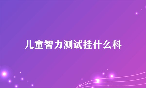 儿童智力测试挂什么科