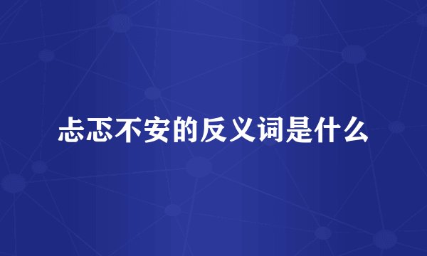 忐忑不安的反义词是什么