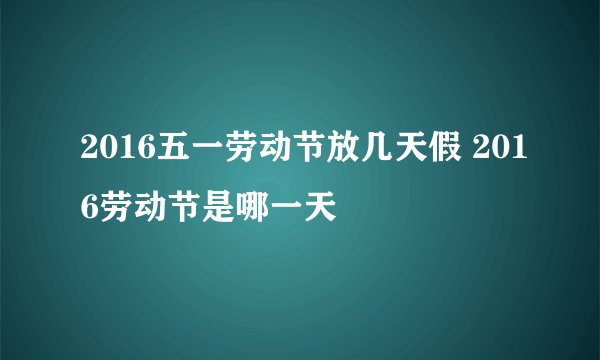 2016五一劳动节放几天假 2016劳动节是哪一天