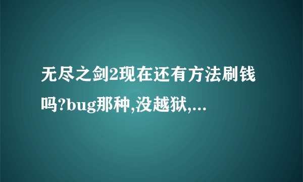 无尽之剑2现在还有方法刷钱吗?bug那种,没越狱,求方法!