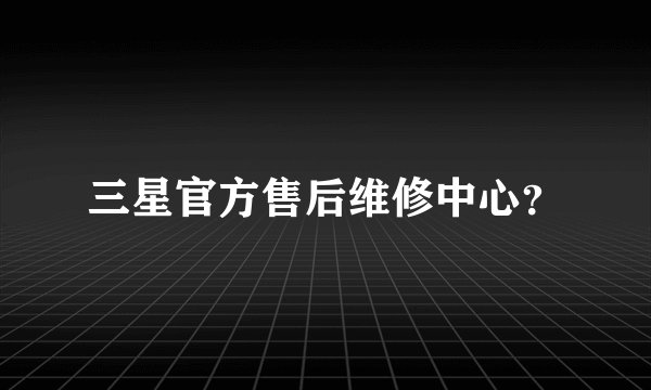 三星官方售后维修中心?