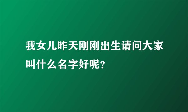 我女儿昨天刚刚出生请问大家叫什么名字好呢？