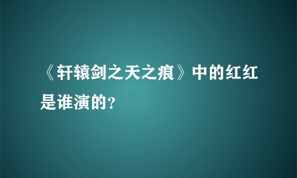《轩辕剑之天之痕》中的红红是谁演的？