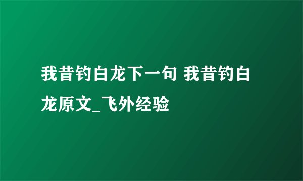 我昔钓白龙下一句 我昔钓白龙原文_飞外经验