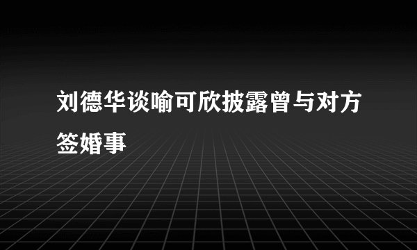刘德华谈喻可欣披露曾与对方签婚事