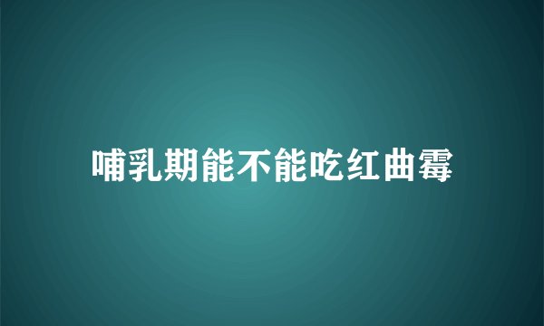 哺乳期能不能吃红曲霉