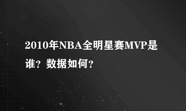 2010年NBA全明星赛MVP是谁？数据如何？