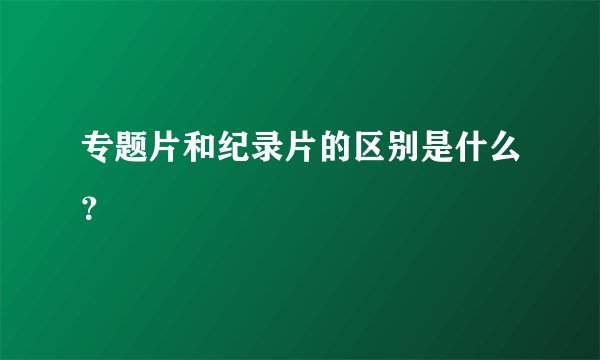 专题片和纪录片的区别是什么?