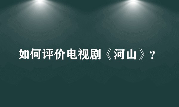 如何评价电视剧《河山》?