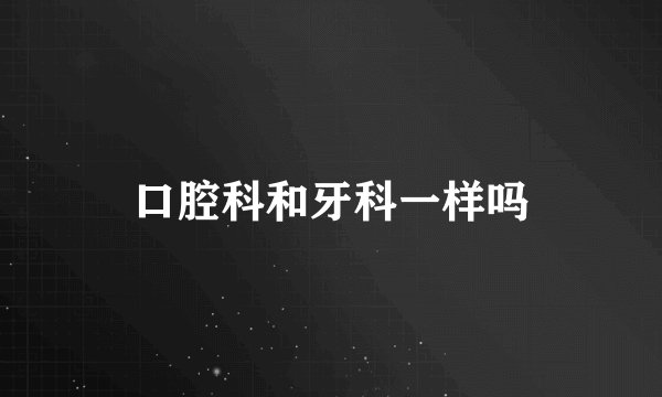 口腔科和牙科一样吗