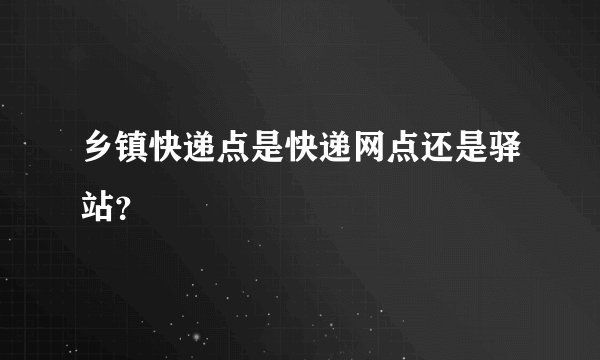 乡镇快递点是快递网点还是驿站？