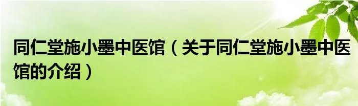 同仁堂施小墨中医馆（关于同仁堂施小墨中医馆的介绍）