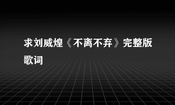 求刘威煌《不离不弃》完整版歌词