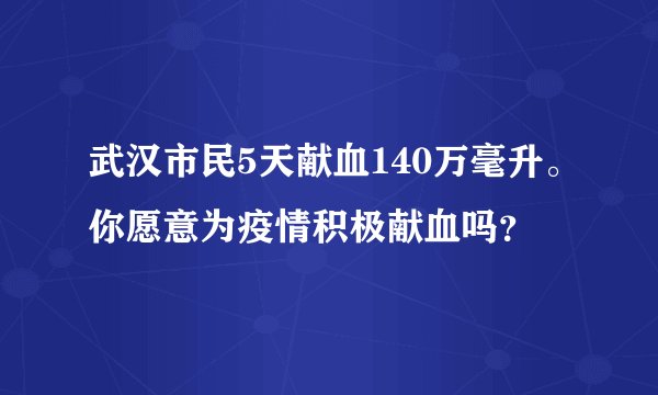 武汉市民5天献血140万毫升。你愿意为疫情积极献血吗？