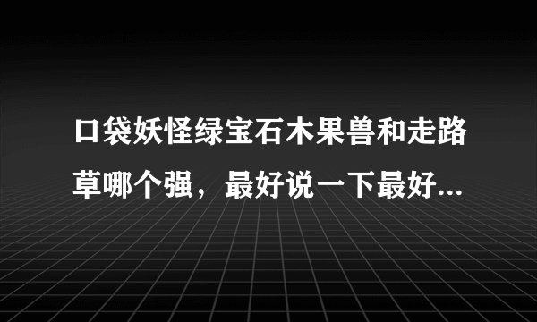 口袋妖怪绿宝石木果兽和走路草哪个强，最好说一下最好的技能组合