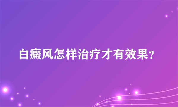 白癜风怎样治疗才有效果？