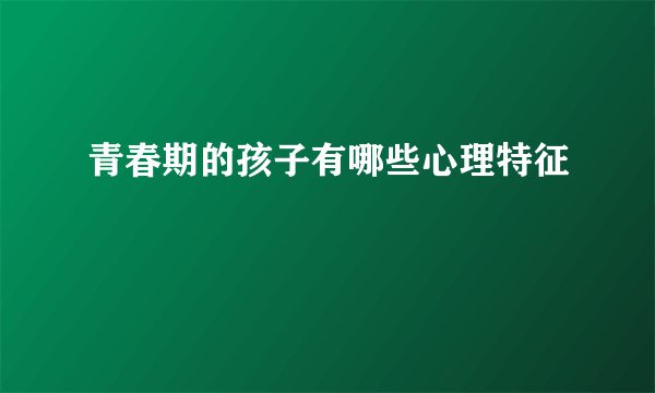 青春期的孩子有哪些心理特征