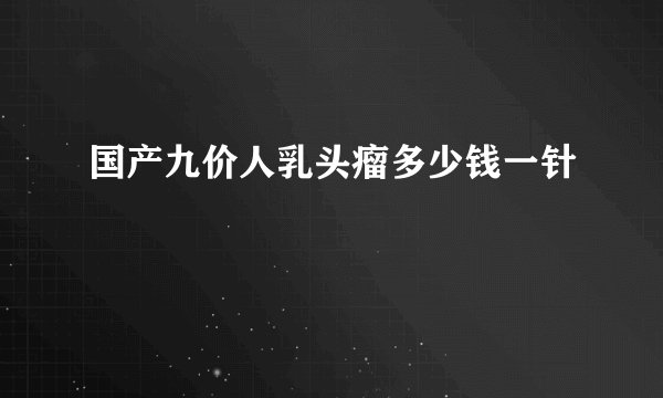 国产九价人乳头瘤多少钱一针
