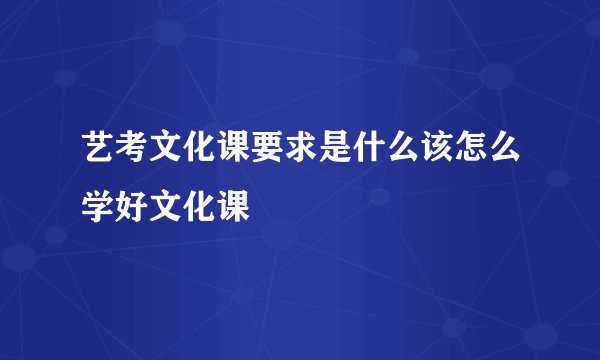 艺考文化课要求是什么该怎么学好文化课