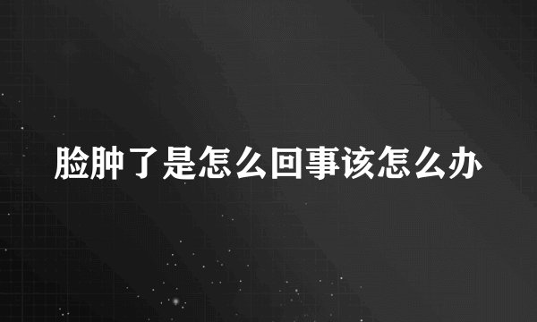 脸肿了是怎么回事该怎么办