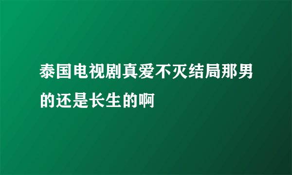 泰国电视剧真爱不灭结局那男的还是长生的啊