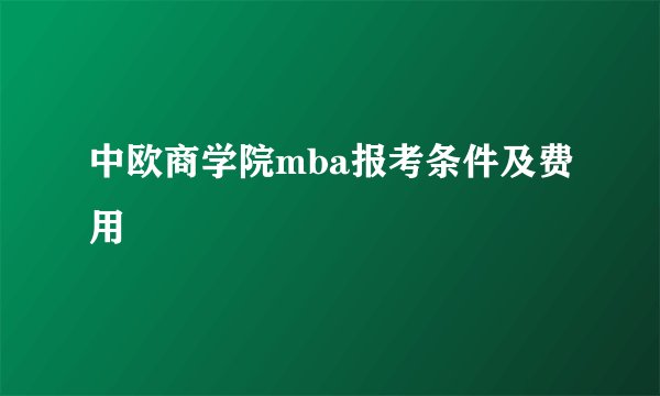 中欧商学院mba报考条件及费用