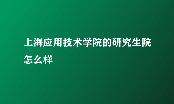 上海应用技术学院的研究生院怎么样