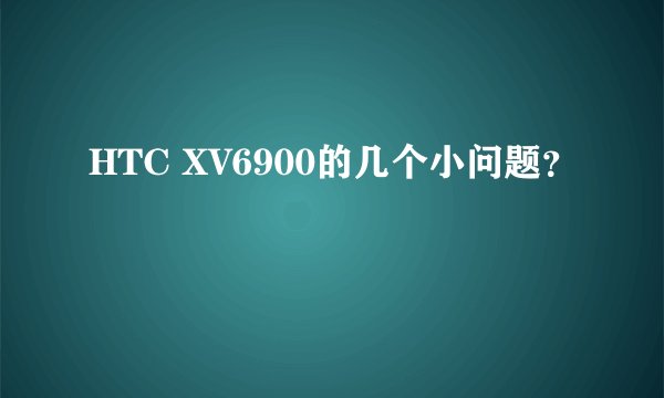 HTC XV6900的几个小问题？