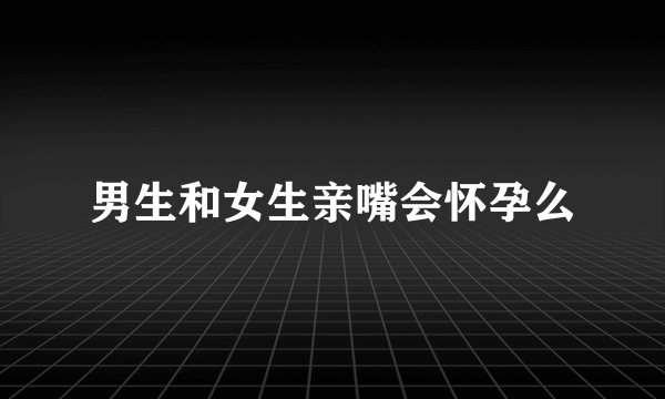 男生和女生亲嘴会怀孕么