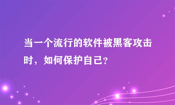 当一个流行的软件被黑客攻击时，如何保护自己？
