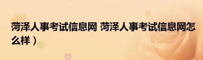 菏泽人事考试信息网 菏泽人事考试信息网怎么样）