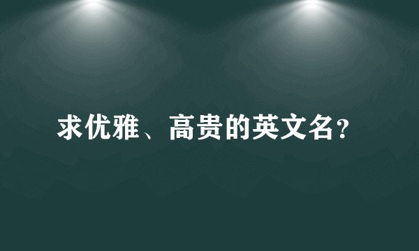 求优雅、高贵的英文名？