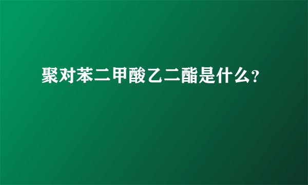 聚对苯二甲酸乙二酯是什么？