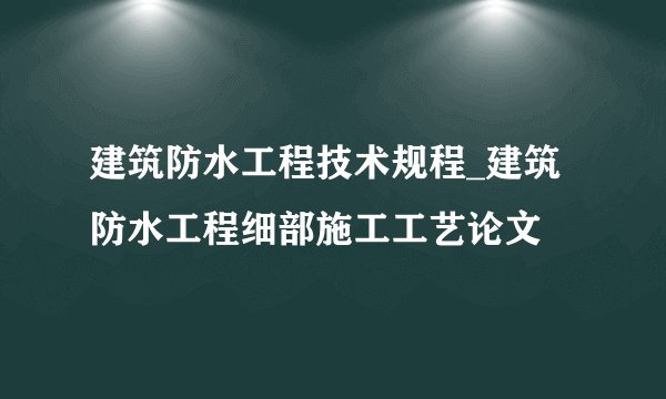 建筑防水工程技术规程_建筑防水工程细部施工工艺论文