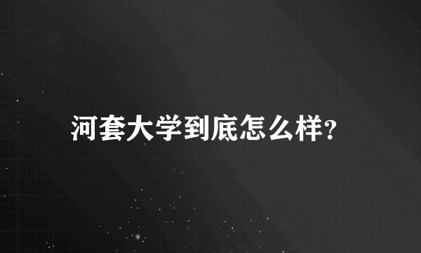河套大学到底怎么样？