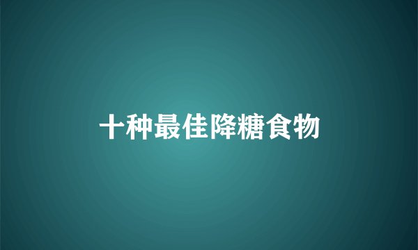 十种最佳降糖食物