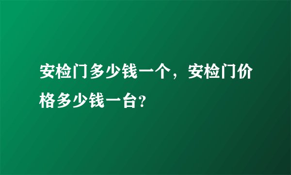 安检门多少钱一个，安检门价格多少钱一台？