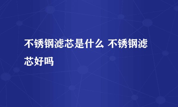 不锈钢滤芯是什么 不锈钢滤芯好吗