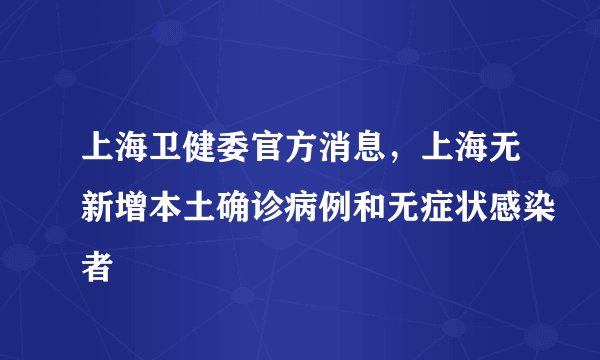 上海卫健委官方消息,上海无新增本土确诊病例和无症状感染者