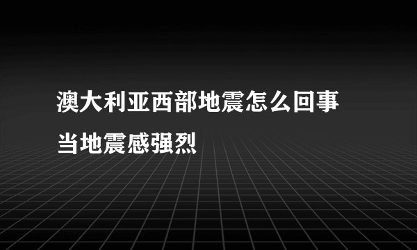 澳大利亚西部地震怎么回事 当地震感强烈