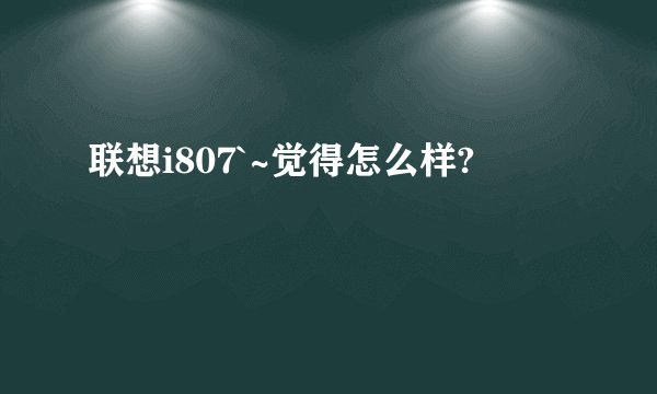 联想i807`~觉得怎么样?