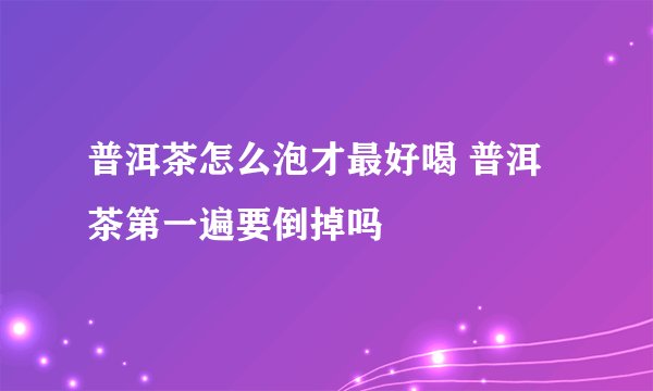 普洱茶怎么泡才最好喝 普洱茶第一遍要倒掉吗