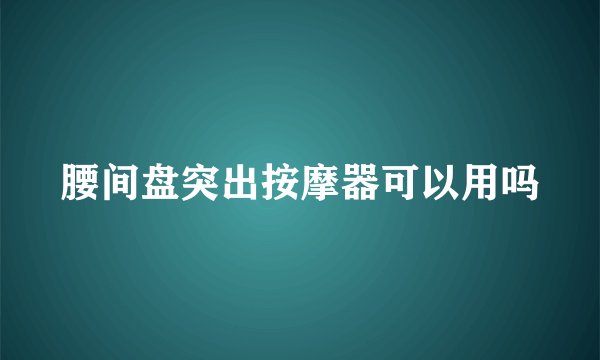 腰间盘突出按摩器可以用吗
