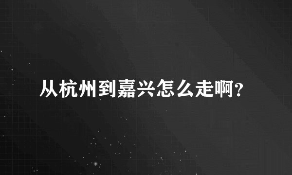 从杭州到嘉兴怎么走啊？