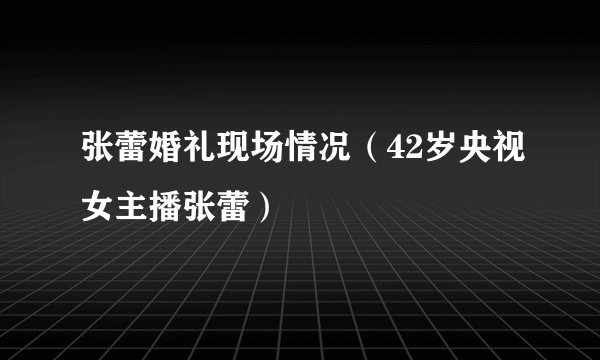 张蕾婚礼现场情况（42岁央视女主播张蕾）