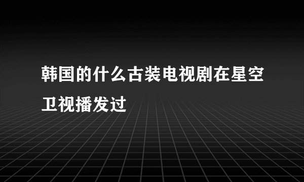 韩国的什么古装电视剧在星空卫视播发过
