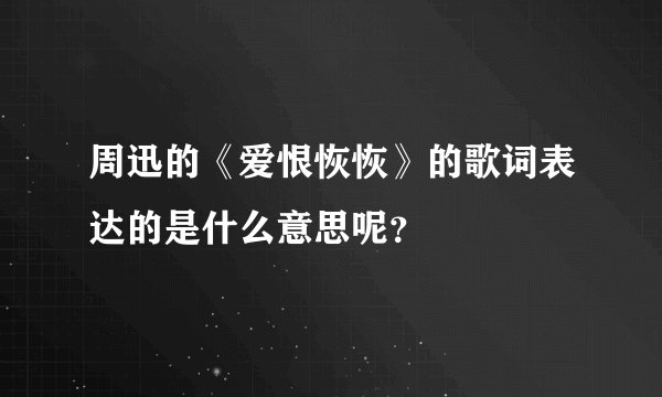 周迅的《爱恨恢恢》的歌词表达的是什么意思呢?